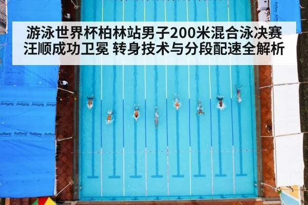游泳世界杯柏林站男子200米混合泳决赛 汪顺成功卫冕 转身技术与分段配速全解析