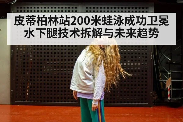 皮蒂柏林站200米蛙泳成功卫冕 水下腿技术拆解与未来趋势