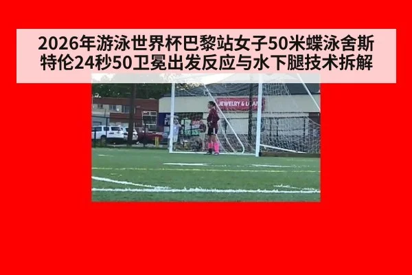 2026年游泳世界杯巴黎站女子50米蝶泳舍斯特伦24秒50卫冕出发反应与水下腿技术拆解