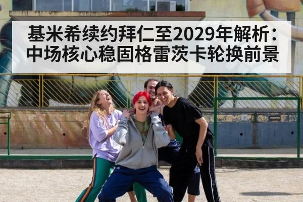 基米希续约拜仁至2029年解析：中场核心稳固格雷茨卡轮换前景