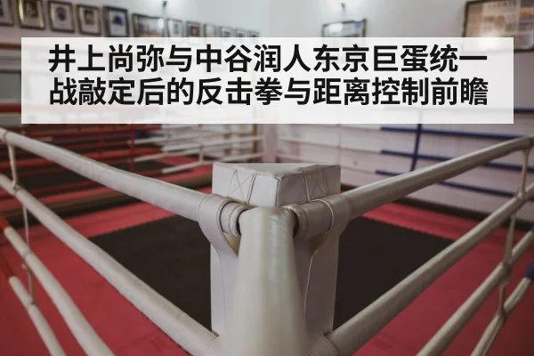 井上尚弥与中谷润人东京巨蛋统一战敲定后的反击拳与距离控制前瞻