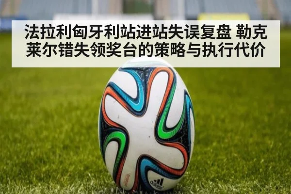 法拉利匈牙利站进站失误复盘 勒克莱尔错失领奖台的策略与执行代价