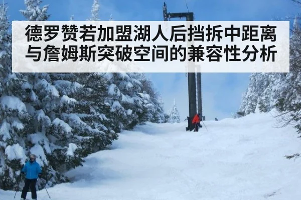 德罗赞若加盟湖人后挡拆中距离与詹姆斯突破空间的兼容性分析