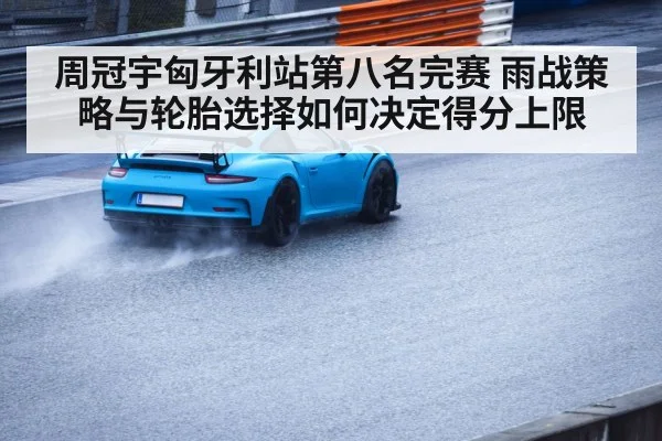 周冠宇匈牙利站第八名完赛 雨战策略与轮胎选择如何决定得分上限