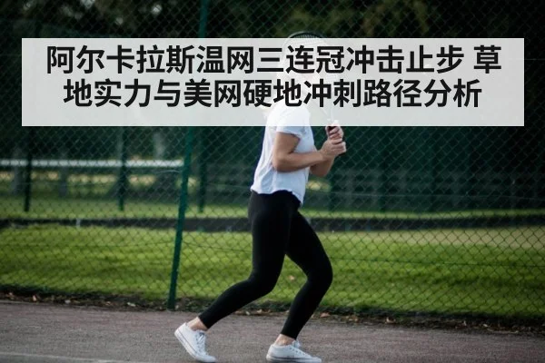 阿尔卡拉斯温网三连冠冲击止步 草地实力与美网硬地冲刺路径分析